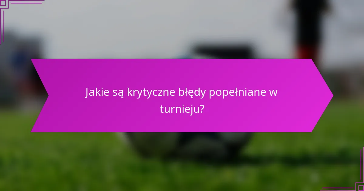 Jakie są krytyczne błędy popełniane w turnieju?