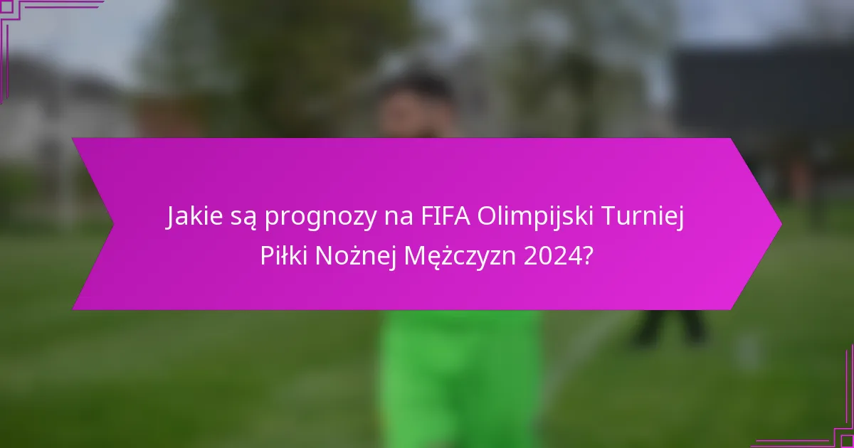Jakie są prognozy na FIFA Olimpijski Turniej Piłki Nożnej Mężczyzn 2024?