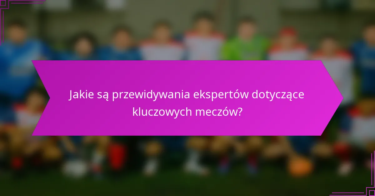Jakie są przewidywania ekspertów dotyczące kluczowych meczów?