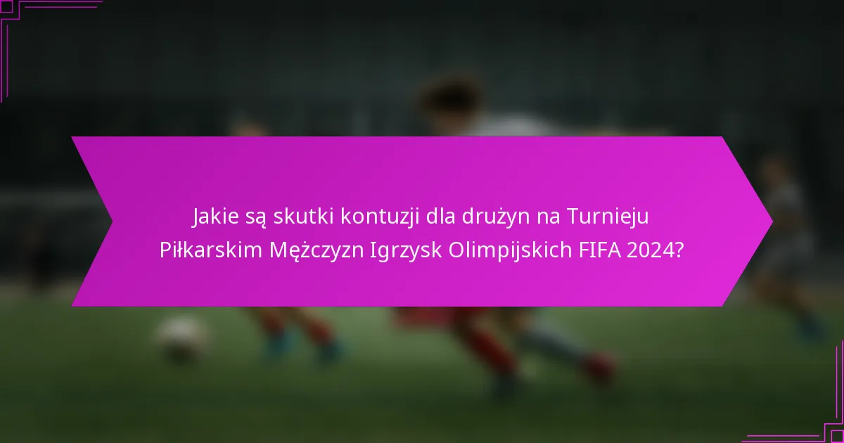 Jakie są skutki kontuzji dla drużyn na Turnieju Piłkarskim Mężczyzn Igrzysk Olimpijskich FIFA 2024?