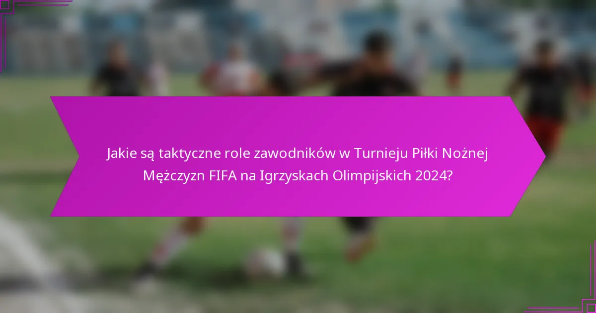 Jakie są taktyczne role zawodników w Turnieju Piłki Nożnej Mężczyzn FIFA na Igrzyskach Olimpijskich 2024?
