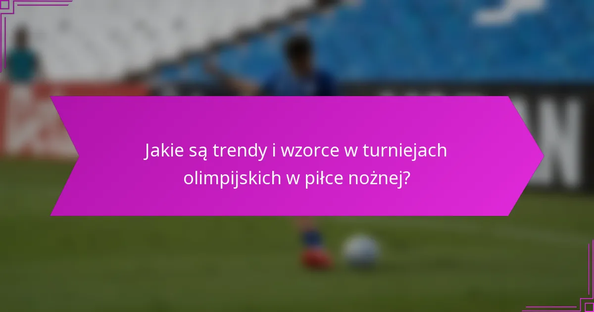 Jakie są trendy i wzorce w turniejach olimpijskich w piłce nożnej?