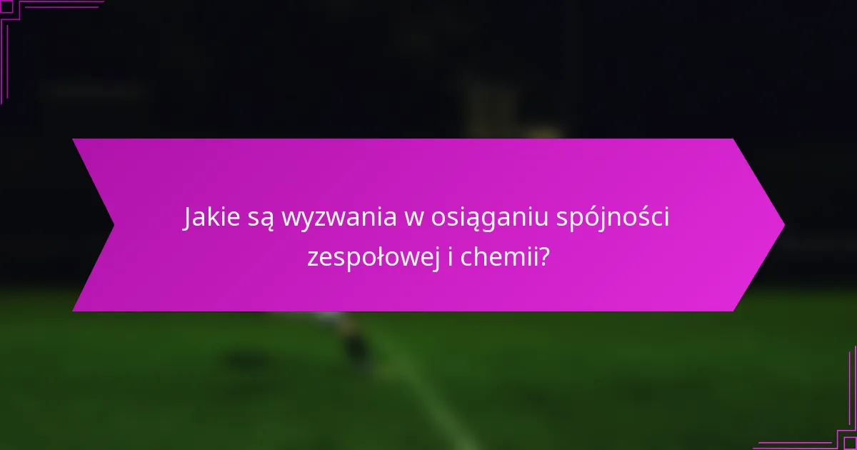 Jakie są wyzwania w osiąganiu spójności zespołowej i chemii?