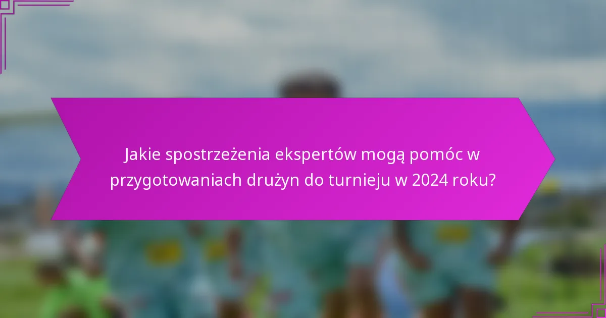 Jakie spostrzeżenia ekspertów mogą pomóc w przygotowaniach drużyn do turnieju w 2024 roku?