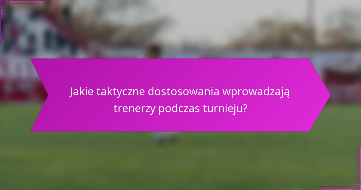 Jakie taktyczne dostosowania wprowadzają trenerzy podczas turnieju?