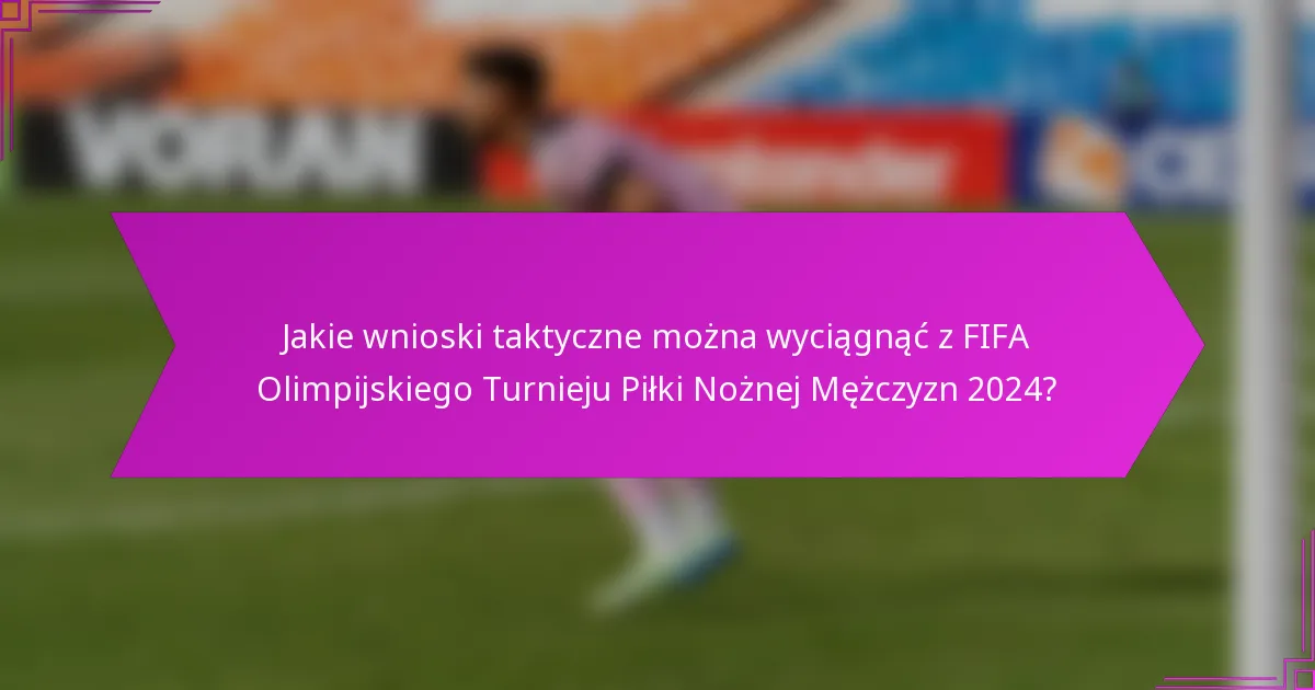 Jakie wnioski taktyczne można wyciągnąć z FIFA Olimpijskiego Turnieju Piłki Nożnej Mężczyzn 2024?