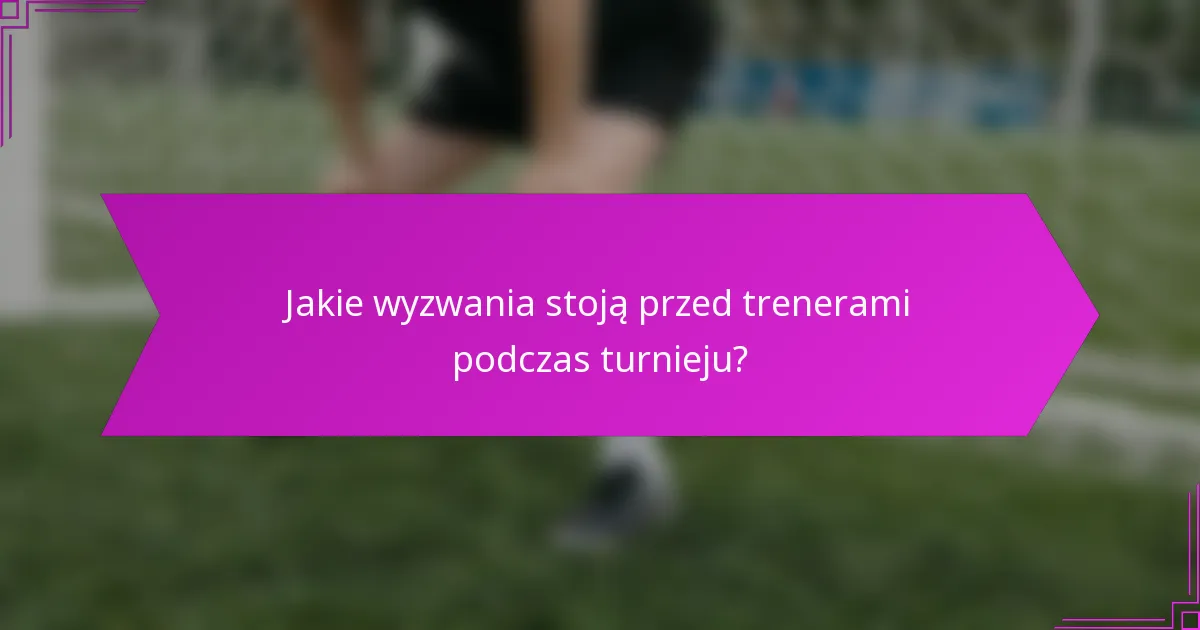 Jakie wyzwania stoją przed trenerami podczas turnieju?