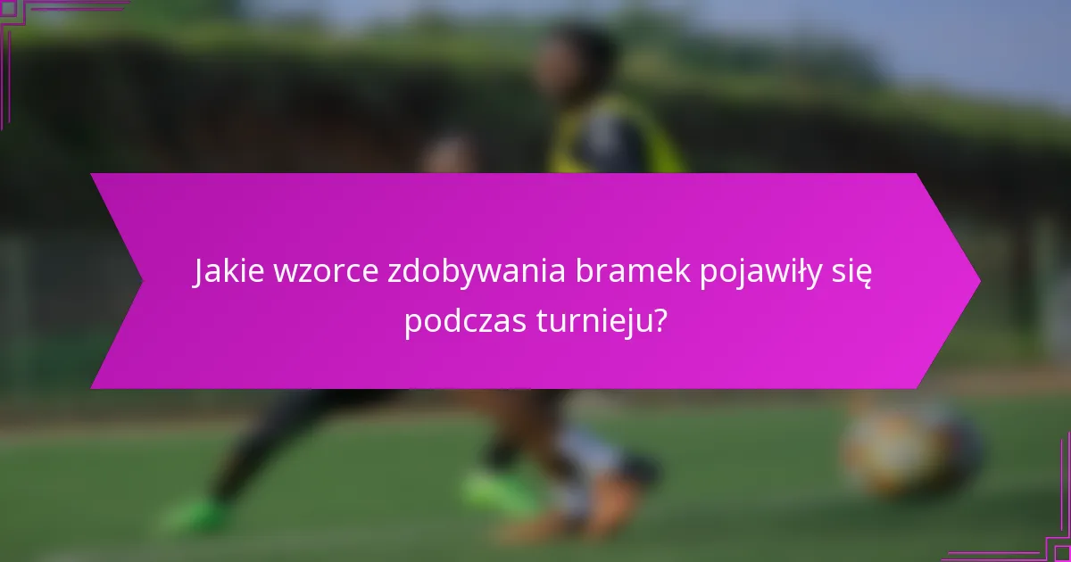Jakie wzorce zdobywania bramek pojawiły się podczas turnieju?