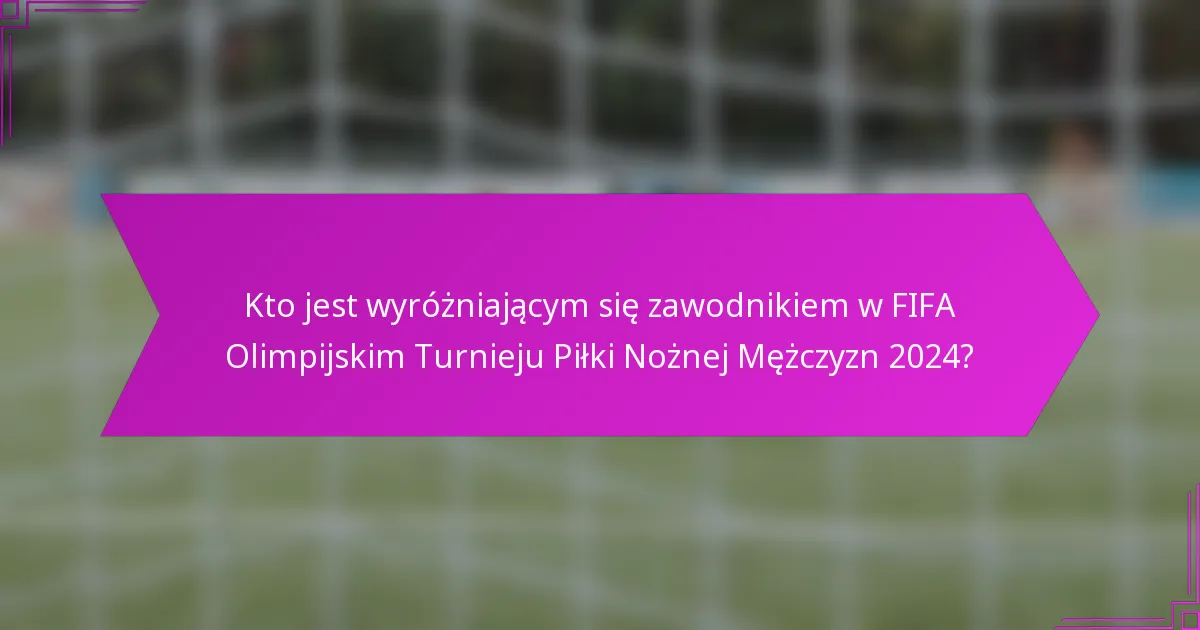 Kto jest wyróżniającym się zawodnikiem w FIFA Olimpijskim Turnieju Piłki Nożnej Mężczyzn 2024?
