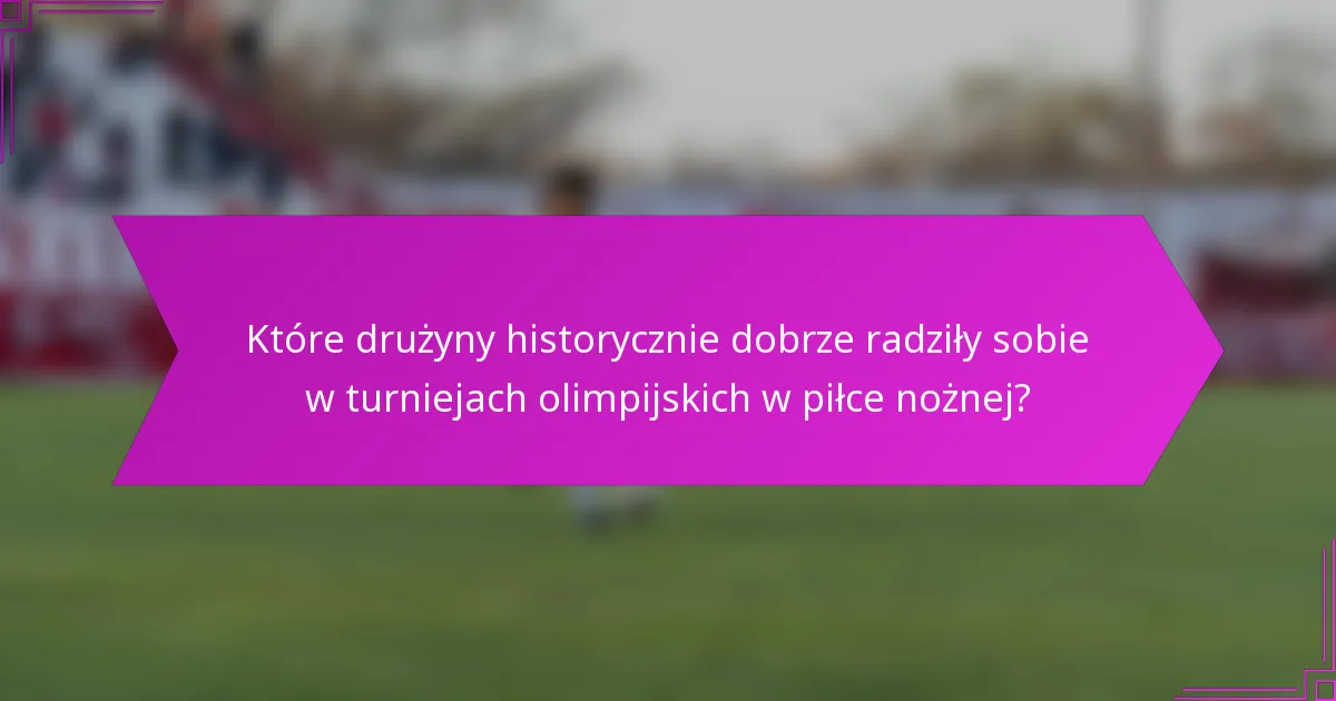 Które drużyny historycznie dobrze radziły sobie w turniejach olimpijskich w piłce nożnej?