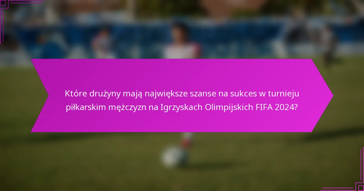 Które drużyny mają największe szanse na sukces w turnieju piłkarskim mężczyzn na Igrzyskach Olimpijskich FIFA 2024?