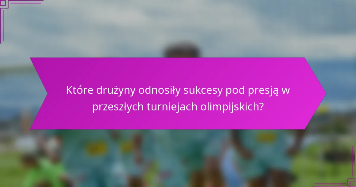 Które drużyny odnosiły sukcesy pod presją w przeszłych turniejach olimpijskich?