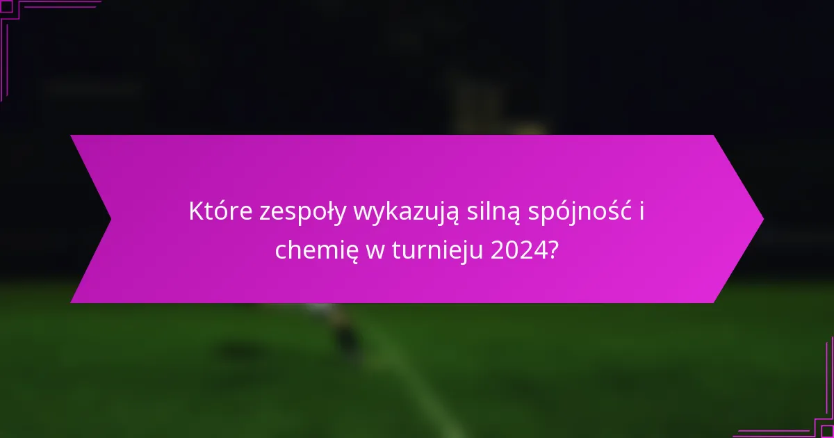 Które zespoły wykazują silną spójność i chemię w turnieju 2024?