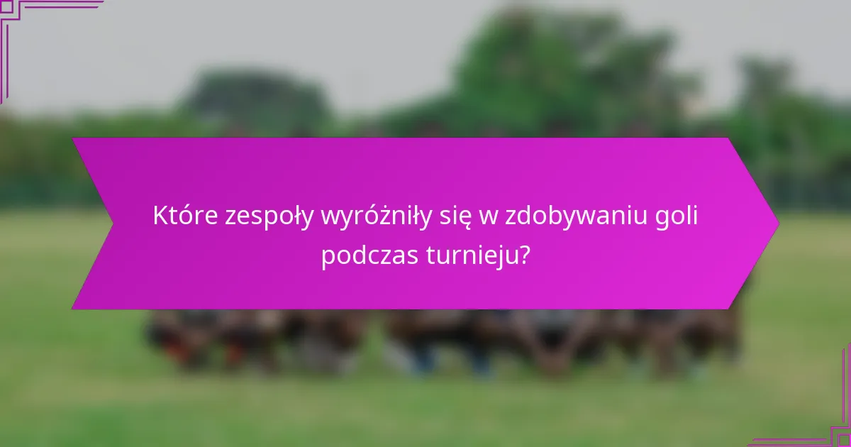 Które zespoły wyróżniły się w zdobywaniu goli podczas turnieju?