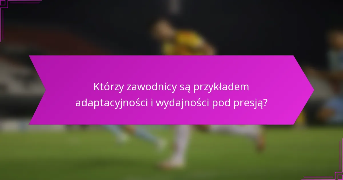 Którzy zawodnicy są przykładem adaptacyjności i wydajności pod presją?